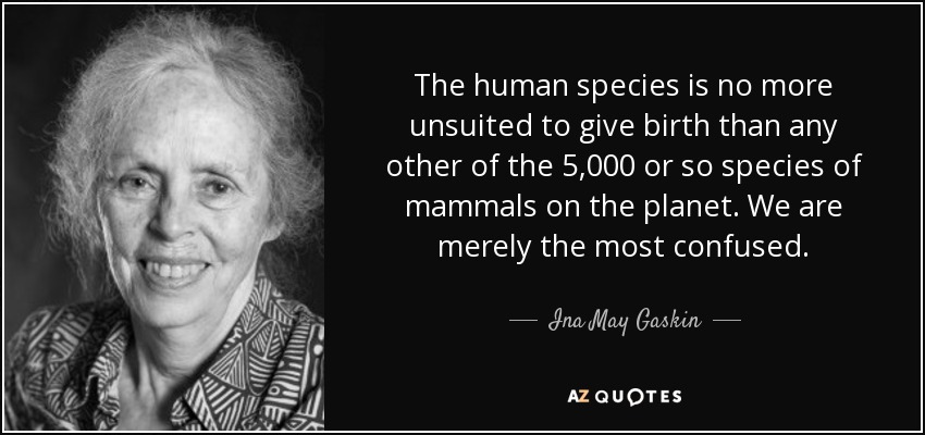 The human species is no more unsuited to give birth than any other of the 5,000 or so species of mammals on the planet. We are merely the most confused. - Ina May Gaskin