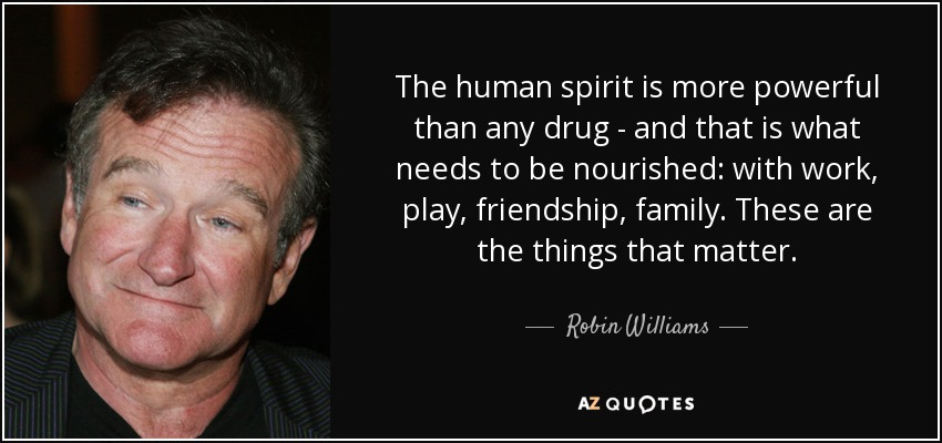 The human spirit is more powerful than any drug - and that is what needs to be nourished: with work, play, friendship, family. These are the things that matter. - Robin Williams
