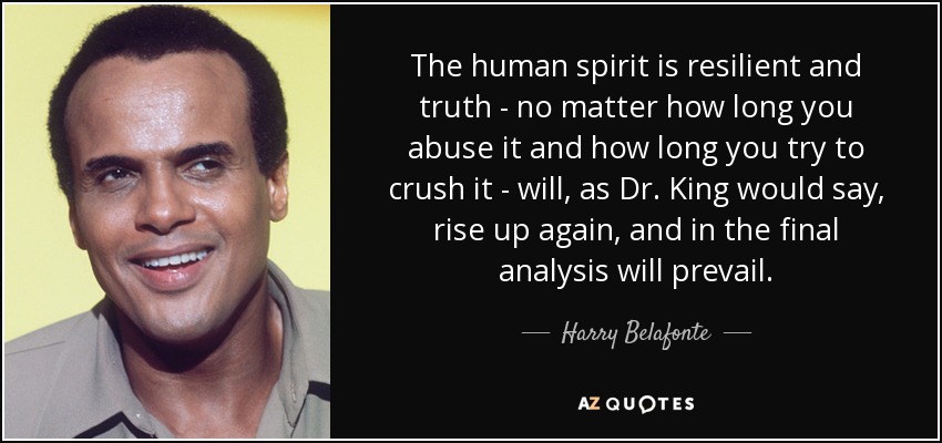 The human spirit is resilient and truth - no matter how long you abuse it and how long you try to crush it - will, as Dr. King would say, rise up again, and in the final analysis will prevail. - Harry Belafonte