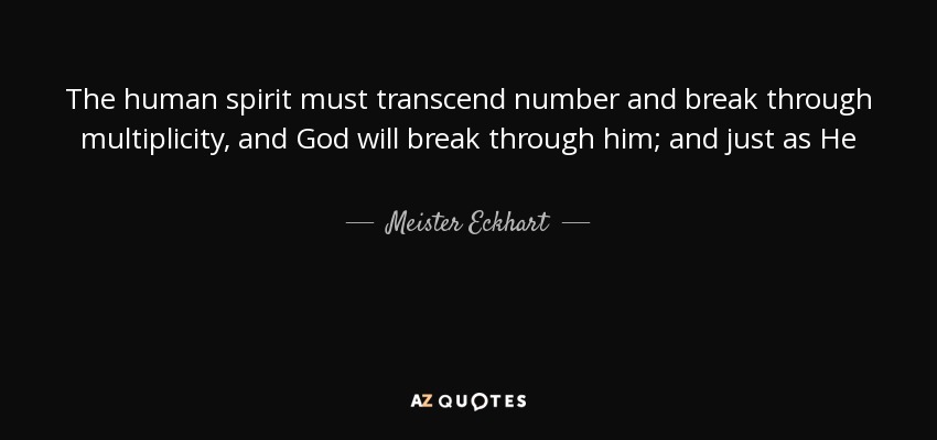 The human spirit must transcend number and break through multiplicity, and God will break through him; and just as He - Meister Eckhart