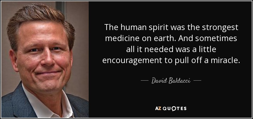 The human spirit was the strongest medicine on earth. And sometimes all it needed was a little encouragement to pull off a miracle. - David Baldacci