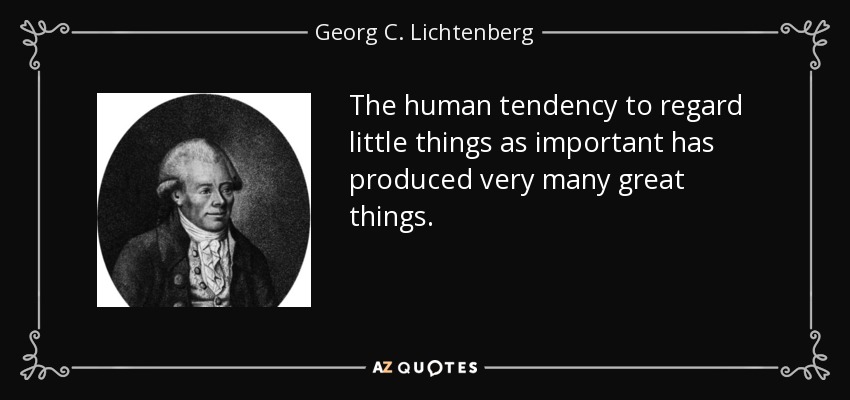 The human tendency to regard little things as important has produced very many great things. - Georg C. Lichtenberg