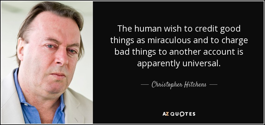 The human wish to credit good things as miraculous and to charge bad things to another account is apparently universal. - Christopher Hitchens