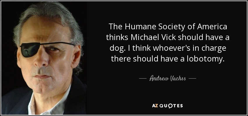 The Humane Society of America thinks Michael Vick should have a dog. I think whoever's in charge there should have a lobotomy. - Andrew Vachss