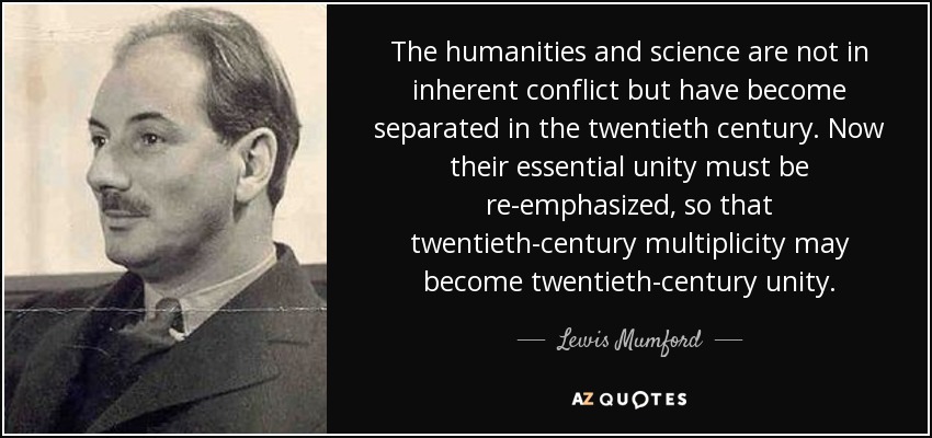 The humanities and science are not in inherent conflict but have become separated in the twentieth century. Now their essential unity must be re-emphasized, so that twentieth-century multiplicity may become twentieth-century unity. - Lewis Mumford