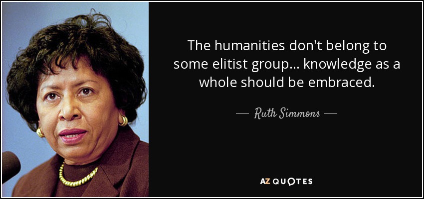 The humanities don't belong to some elitist group... knowledge as a whole should be embraced. - Ruth Simmons
