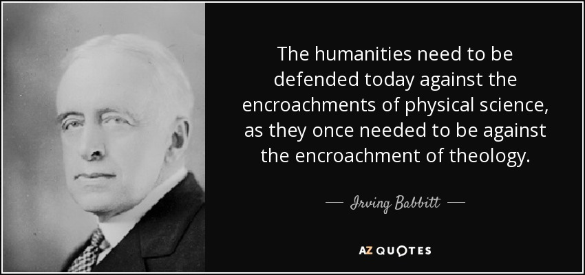 The humanities need to be defended today against the encroachments of physical science, as they once needed to be against the encroachment of theology. - Irving Babbitt