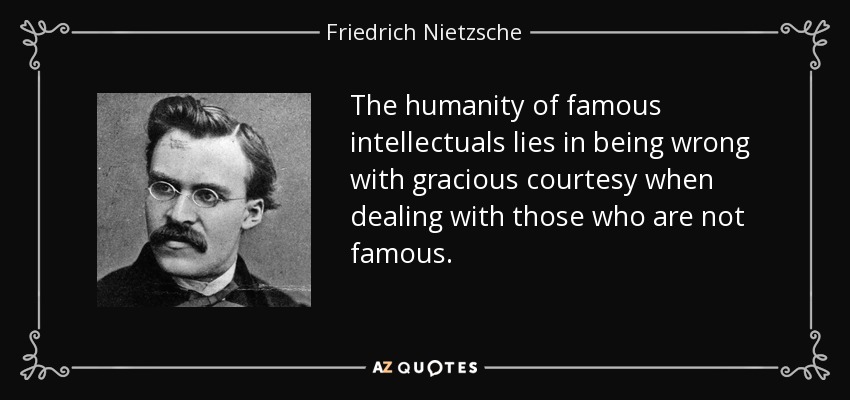 The humanity of famous intellectuals lies in being wrong with gracious courtesy when dealing with those who are not famous. - Friedrich Nietzsche