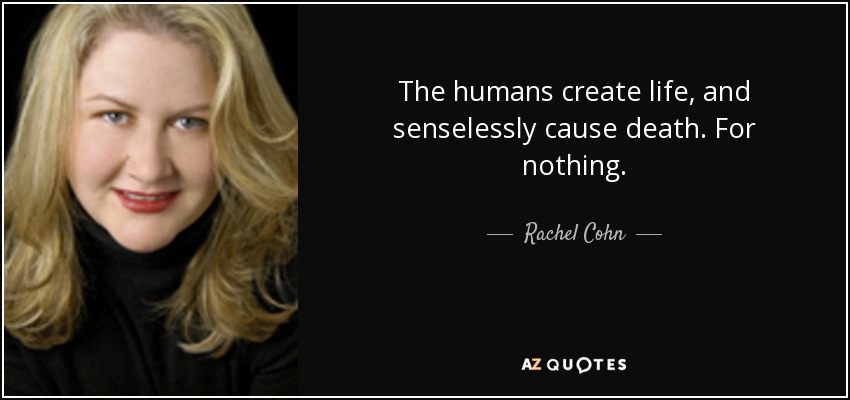 The humans create life, and senselessly cause death. For nothing. - Rachel Cohn