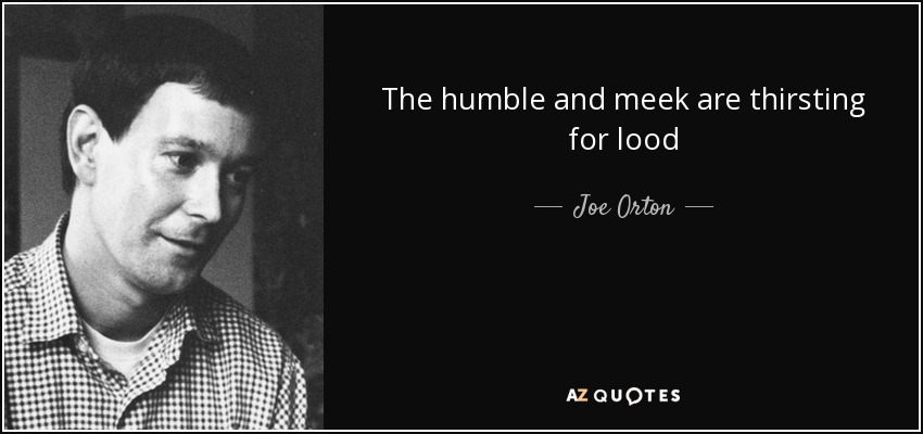 The humble and meek are thirsting for lood - Joe Orton