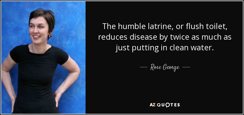 The humble latrine, or flush toilet, reduces disease by twice as much as just putting in clean water. - Rose George