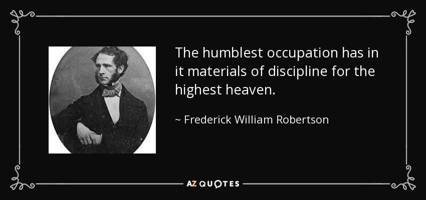 The humblest occupation has in it materials of discipline for the highest heaven. - Frederick William Robertson