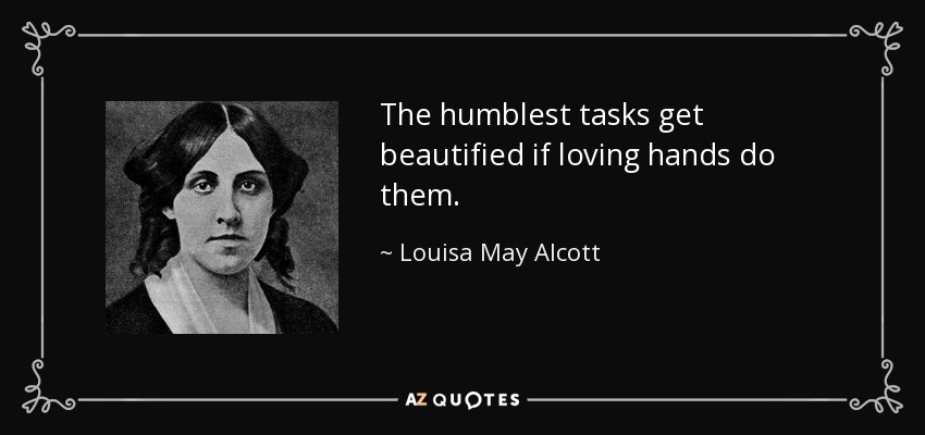 The humblest tasks get beautified if loving hands do them. - Louisa May Alcott