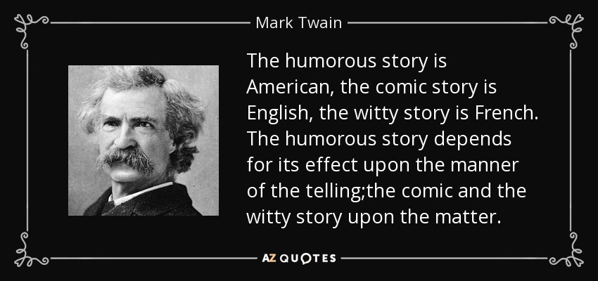 The humorous story is American, the comic story is English, the witty story is French. The humorous story depends for its effect upon the manner of the telling;the comic and the witty story upon the matter. - Mark Twain