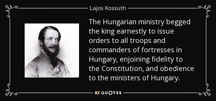 The Hungarian ministry begged the king earnestly to issue orders to all troops and commanders of fortresses in Hungary, enjoining fidelity to the Constitution, and obedience to the ministers of Hungary. - Lajos Kossuth