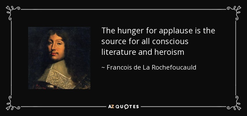 The hunger for applause is the source for all conscious literature and heroism - Francois de La Rochefoucauld
