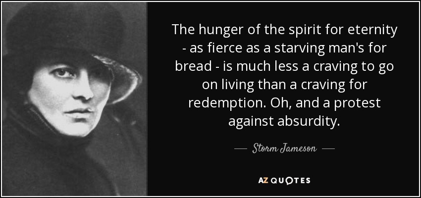 The hunger of the spirit for eternity - as fierce as a starving man's for bread - is much less a craving to go on living than a craving for redemption. Oh, and a protest against absurdity. - Storm Jameson