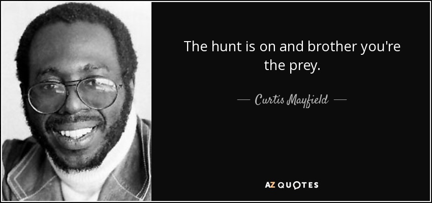 The hunt is on and brother you're the prey. - Curtis Mayfield