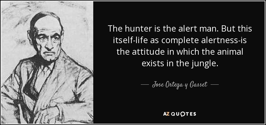 The hunter is the alert man. But this itself-life as complete alertness-is the attitude in which the animal exists in the jungle. - Jose Ortega y Gasset