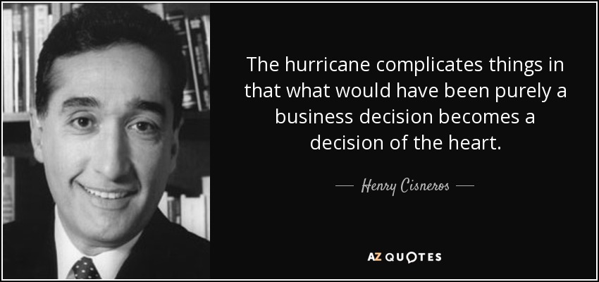The hurricane complicates things in that what would have been purely a business decision becomes a decision of the heart. - Henry Cisneros