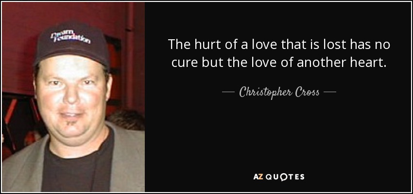 The hurt of a love that is lost has no cure but the love of another heart. - Christopher Cross