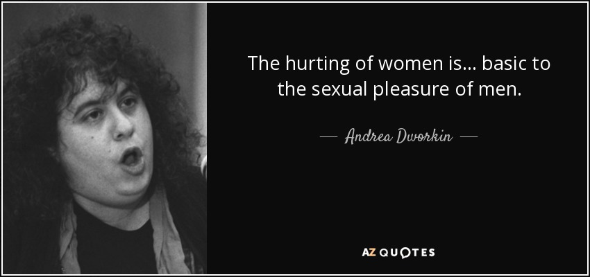 The hurting of women is . . . basic to the sexual pleasure of men. - Andrea Dworkin