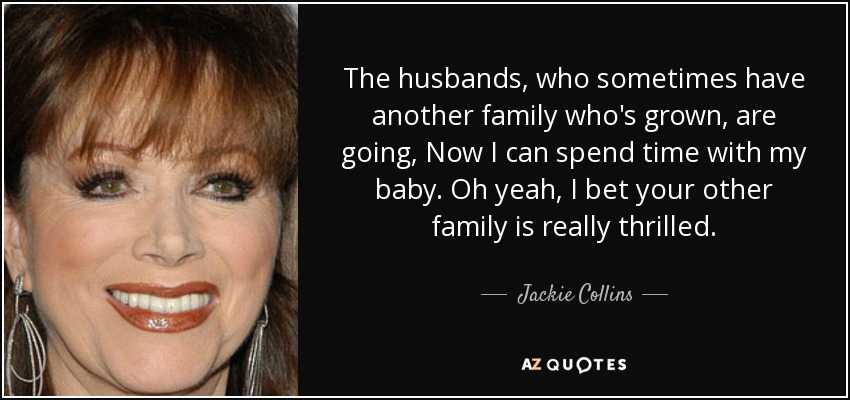 The husbands, who sometimes have another family who's grown, are going, Now I can spend time with my baby. Oh yeah, I bet your other family is really thrilled. - Jackie Collins