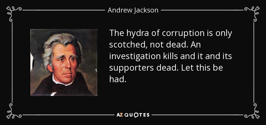 The hydra of corruption is only scotched, not dead. An investigation kills and it and its supporters dead. Let this be had. - Andrew Jackson