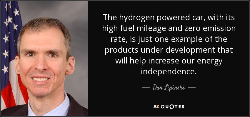 The hydrogen powered car, with its high fuel mileage and zero emission rate, is just one example of the products under development that will help increase our energy independence. - Dan Lipinski