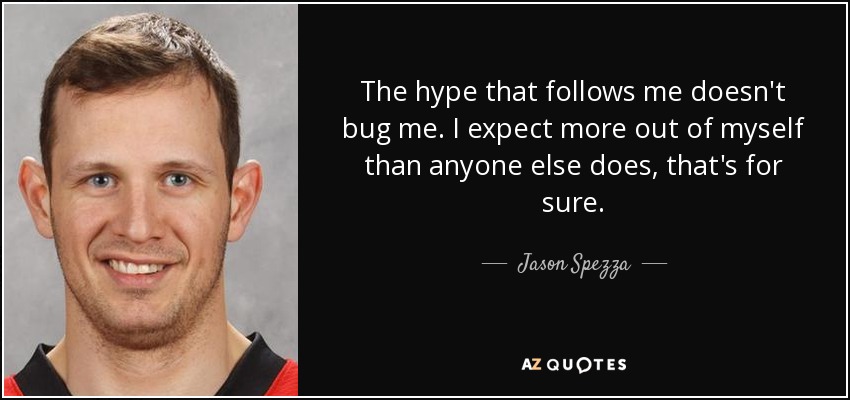 The hype that follows me doesn't bug me. I expect more out of myself than anyone else does, that's for sure. - Jason Spezza