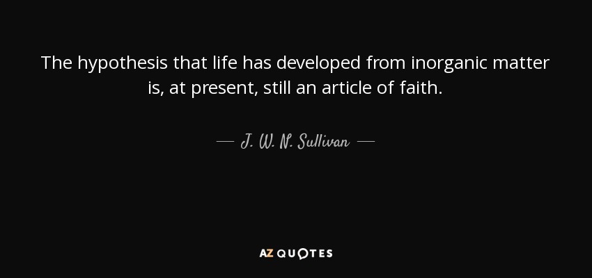 The hypothesis that life has developed from inorganic matter is, at present, still an article of faith. - J. W. N. Sullivan