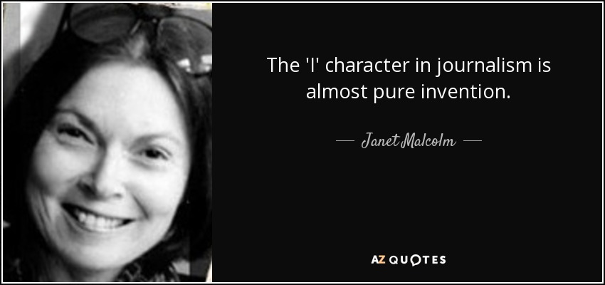 The 'I' character in journalism is almost pure invention. - Janet Malcolm