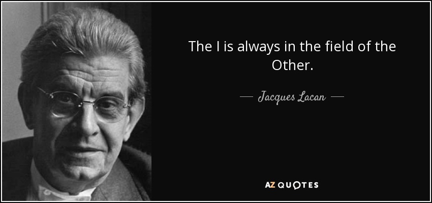 The I is always in the field of the Other. - Jacques Lacan