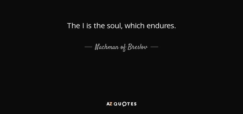 The I is the soul, which endures. - Nachman of Breslov