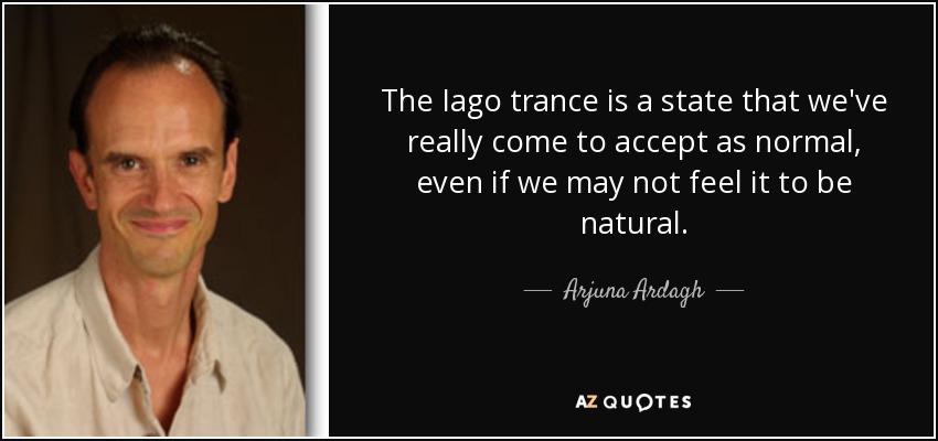 The Iago trance is a state that we've really come to accept as normal, even if we may not feel it to be natural. - Arjuna Ardagh
