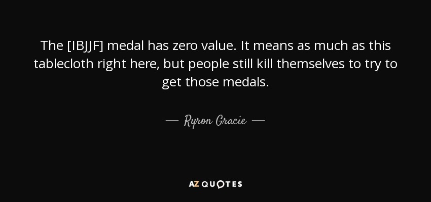 The [IBJJF] medal has zero value. It means as much as this tablecloth right here, but people still kill themselves to try to get those medals. - Ryron Gracie