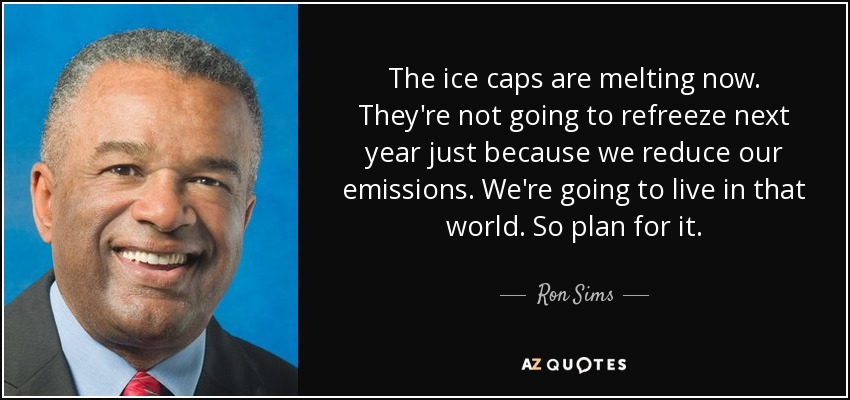 The ice caps are melting now. They're not going to refreeze next year just because we reduce our emissions. We're going to live in that world. So plan for it. - Ron Sims