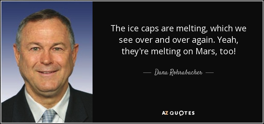 The ice caps are melting, which we see over and over again. Yeah, they're melting on Mars, too! - Dana Rohrabacher