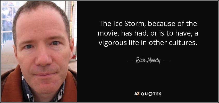 The Ice Storm, because of the movie, has had, or is to have, a vigorous life in other cultures. - Rick Moody