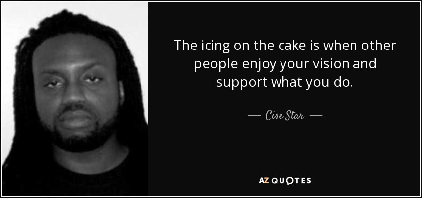 The icing on the cake is when other people enjoy your vision and support what you do. - Cise Star
