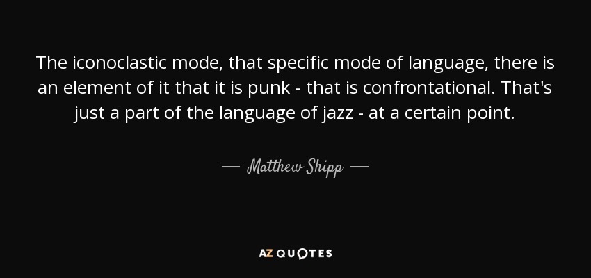 The iconoclastic mode, that specific mode of language, there is an element of it that it is punk - that is confrontational. That's just a part of the language of jazz - at a certain point. - Matthew Shipp