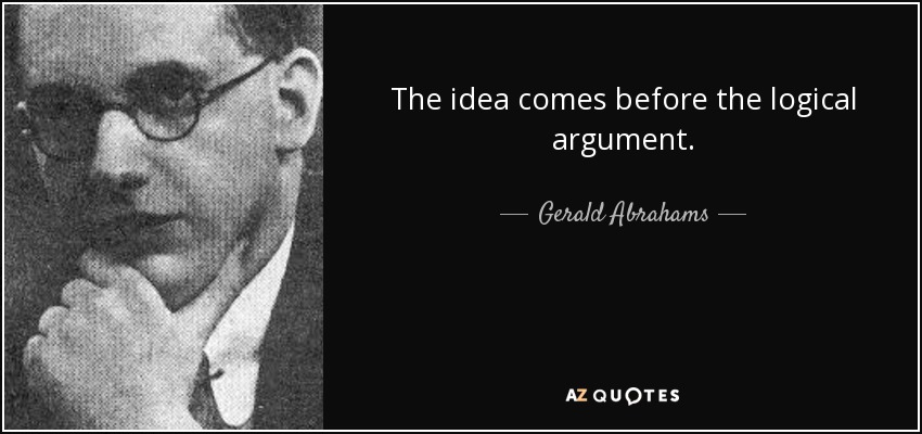 The idea comes before the logical argument. - Gerald Abrahams