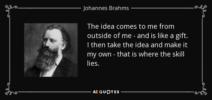 The idea comes to me from outside of me - and is like a gift. I then take the idea and make it my own - that is where the skill lies. - Johannes Brahms