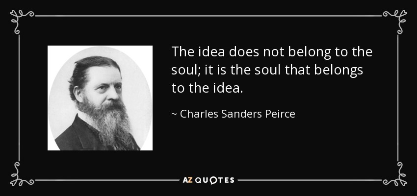 The idea does not belong to the soul; it is the soul that belongs to the idea. - Charles Sanders Peirce