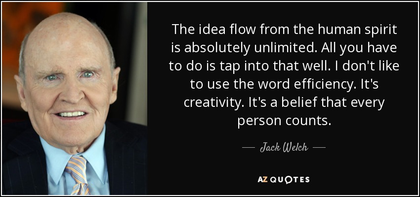 The idea flow from the human spirit is absolutely unlimited. All you have to do is tap into that well. I don't like to use the word efficiency. It's creativity. It's a belief that every person counts. - Jack Welch