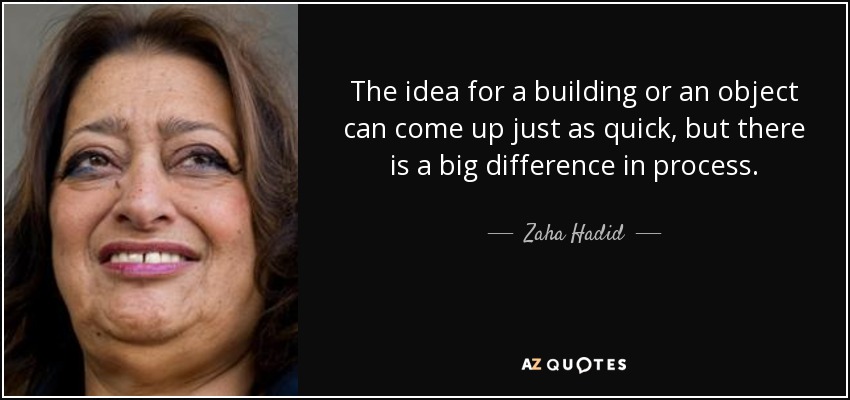 The idea for a building or an object can come up just as quick, but there is a big difference in process. - Zaha Hadid