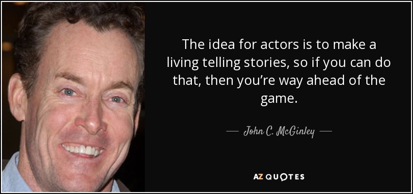 The idea for actors is to make a living telling stories, so if you can do that, then you’re way ahead of the game. - John C. McGinley