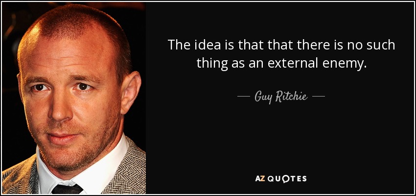 The idea is that that there is no such thing as an external enemy. - Guy Ritchie
