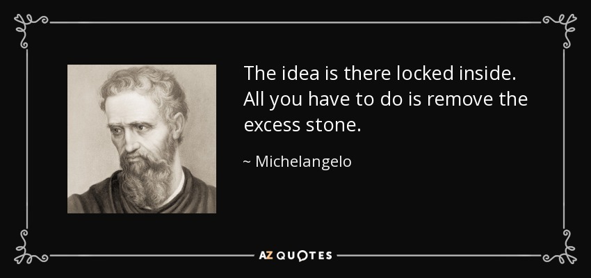 The idea is there locked inside. All you have to do is remove the excess stone. - Michelangelo