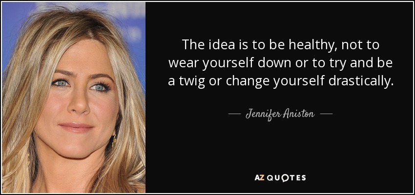 The idea is to be healthy, not to wear yourself down or to try and be a twig or change yourself drastically. - Jennifer Aniston